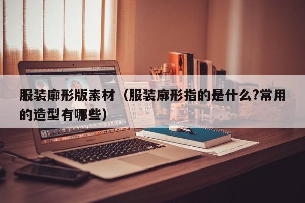 服装廓形版素材(服装廓形指的是什么?常用的造型有哪些)