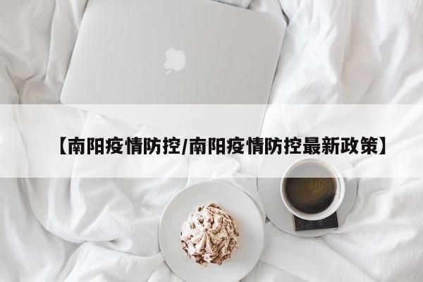 【南阳疫情防控/南阳疫情防控最新政策】