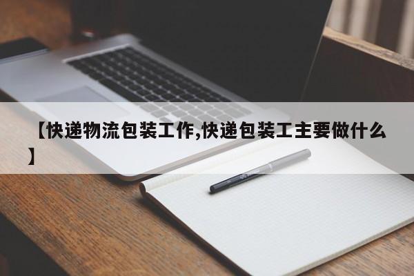 【快递物流包装工作,快递包装工主要做什么】