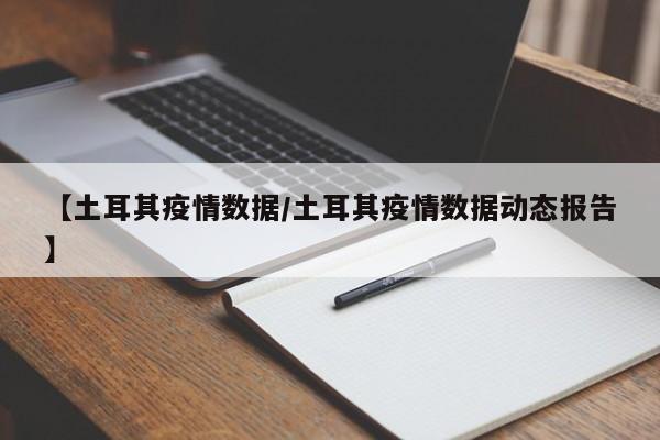 【土耳其疫情数据/土耳其疫情数据动态报告】