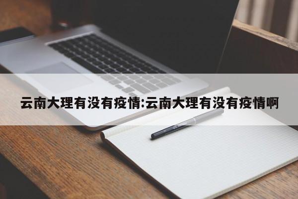 云南大理有没有疫情:云南大理有没有疫情啊