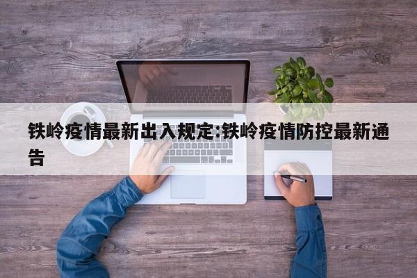 铁岭疫情最新出入规定:铁岭疫情防控最新通告