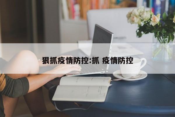 狠抓疫情防控:抓 疫情防控