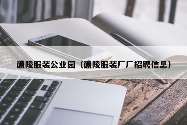 醴陵服装公业园(醴陵服装厂厂招聘信息)
