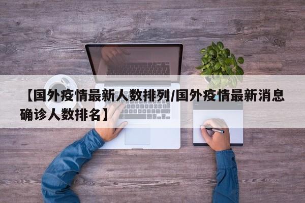 【国外疫情最新人数排列/国外疫情最新消息确诊人数排名】