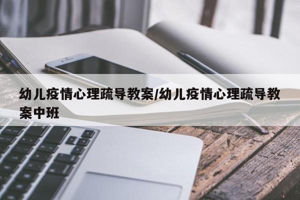 幼儿疫情心理疏导教案/幼儿疫情心理疏导教案中班