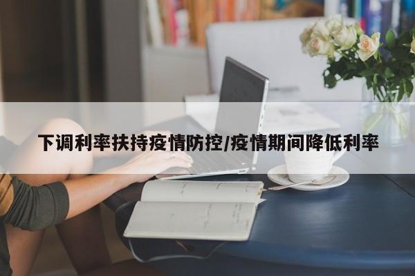下调利率扶持疫情防控/疫情期间降低利率
