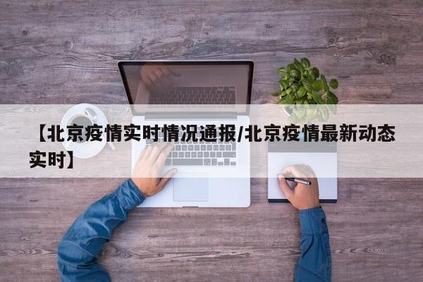 【北京疫情实时情况通报/北京疫情最新动态实时】
