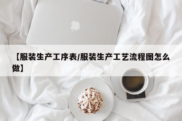 【服装生产工序表/服装生产工艺流程图怎么做】