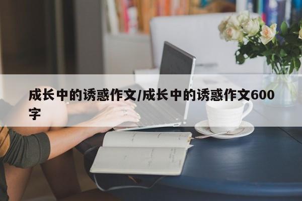 成长中的诱惑作文/成长中的诱惑作文600字