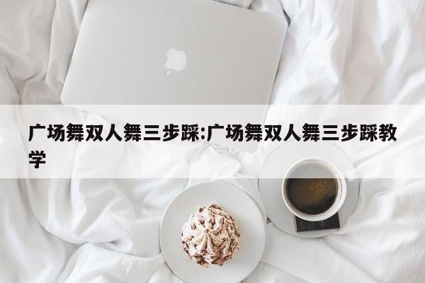 广场舞双人舞三步踩:广场舞双人舞三步踩教学