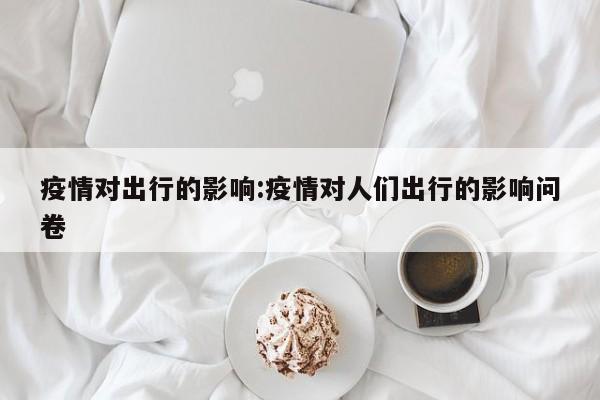 疫情对出行的影响:疫情对人们出行的影响问卷