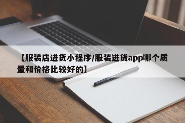 【服装店进货小程序/服装进货app哪个质量和价格比较好的】
