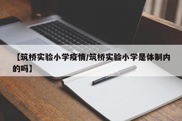 【筑桥实验小学疫情/筑桥实验小学是体制内的吗】